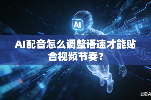 AI配音怎么调整语速才能贴合视频节奏？