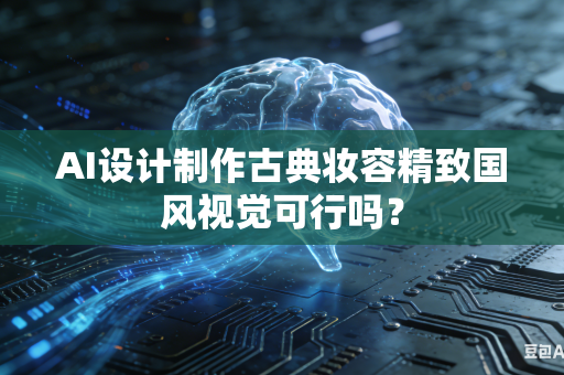 AI设计制作古典妆容精致国风视觉可行吗？