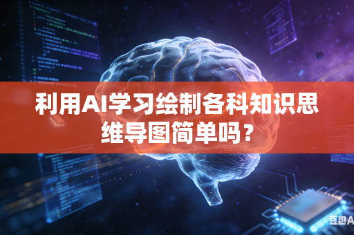 利用AI学习绘制各科知识思维导图简单吗？