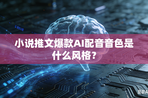 小说推文爆款AI配音音色是什么风格？