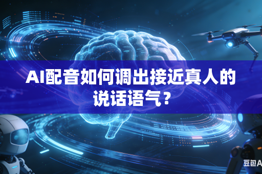 AI配音如何调出接近真人的说话语气？