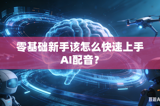 零基础新手该怎么快速上手AI配音？