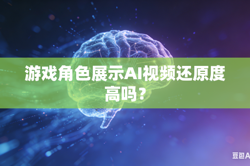游戏角色展示AI视频还原度高吗？