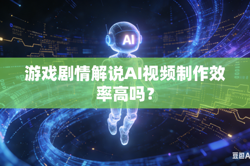 游戏剧情解说AI视频制作效率高吗？