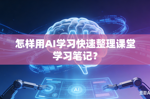 怎样用AI学习快速整理课堂学习笔记？