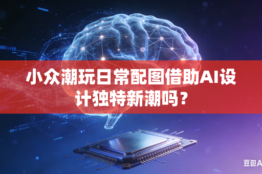 小众潮玩日常配图借助AI设计独特新潮吗？
