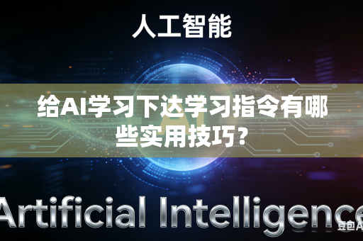 给AI学习下达学习指令有哪些实用技巧？