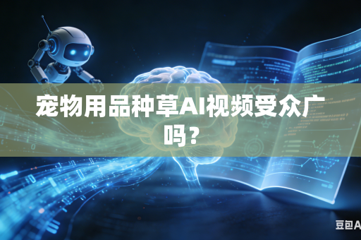 宠物用品种草AI视频受众广吗？