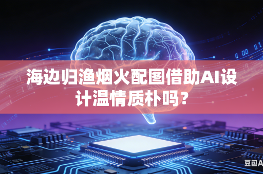海边归渔烟火配图借助AI设计温情质朴吗？