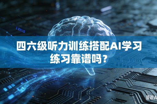 四六级听力训练搭配AI学习练习靠谱吗？