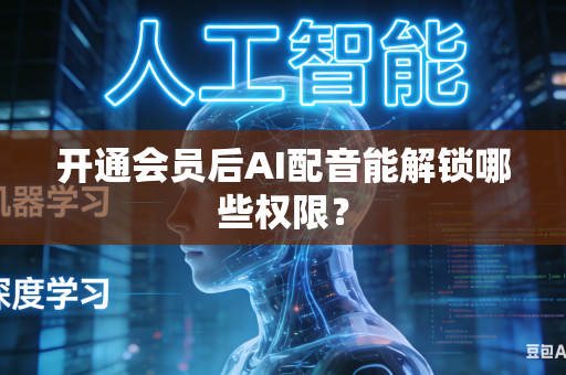 开通会员后AI配音能解锁哪些权限？