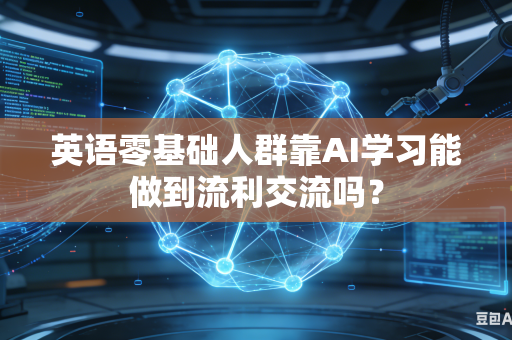 英语零基础人群靠AI学习能做到流利交流吗？