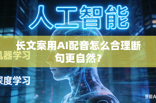 长文案用AI配音怎么合理断句更自然？