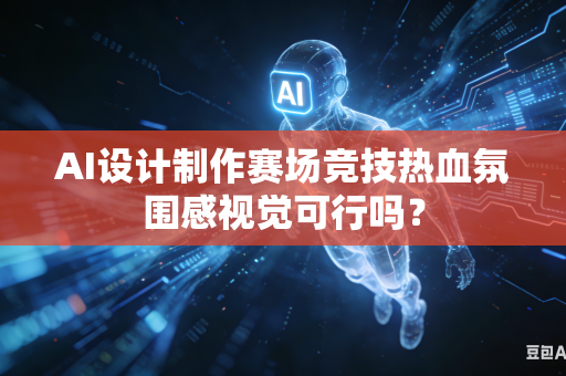 AI设计制作赛场竞技热血氛围感视觉可行吗？-第1张图片-AI优尚网