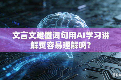 文言文难懂词句用AI学习讲解更容易理解吗？