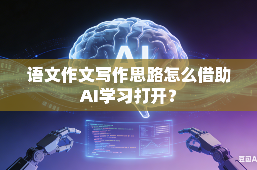 语文作文写作思路怎么借助AI学习打开？