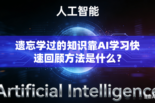 遗忘学过的知识靠AI学习快速回顾方法是什么？