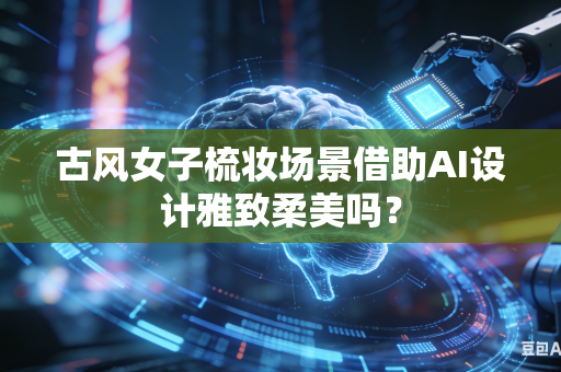 古风女子梳妆场景借助AI设计雅致柔美吗？
