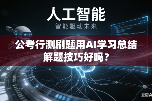 公考行测刷题用AI学习总结解题技巧好吗？