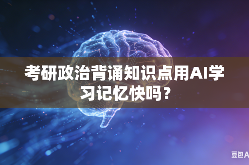 考研政治背诵知识点用AI学习记忆快吗？
