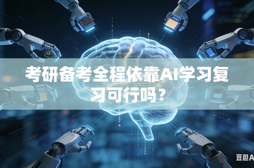 考研备考全程依靠AI学习复习可行吗？