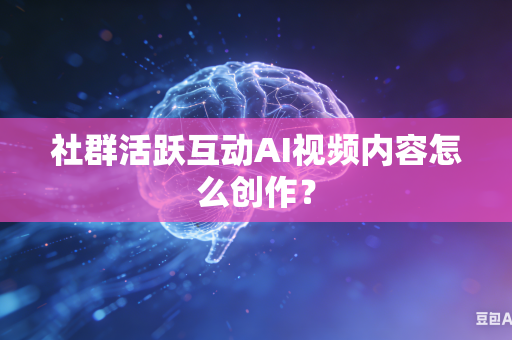 社群活跃互动AI视频内容怎么创作？