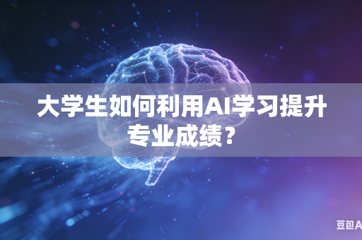 大学生如何利用AI学习提升专业成绩？