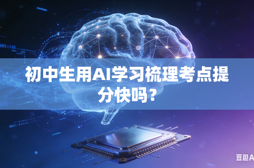 初中生用AI学习梳理考点提分快吗？