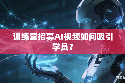 训练营招募AI视频如何吸引学员？