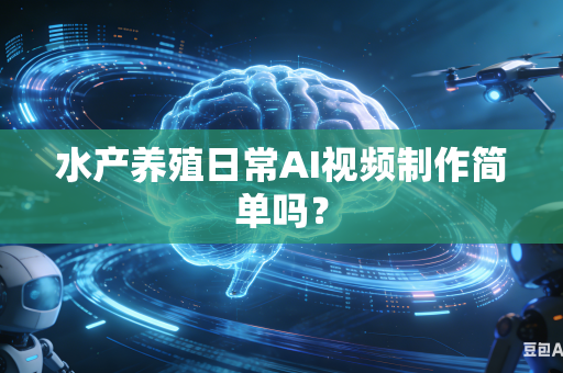 水产养殖日常AI视频制作简单吗？