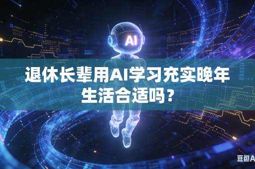 退休长辈用AI学习充实晚年生活合适吗？