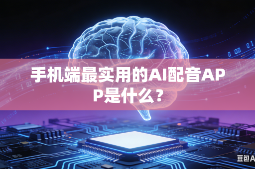 手机端最实用的AI配音APP是什么？