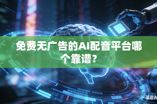 免费无广告的AI配音平台哪个靠谱？