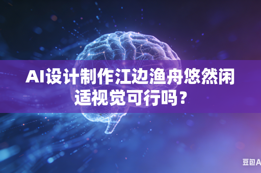 AI设计制作江边渔舟悠然闲适视觉可行吗？