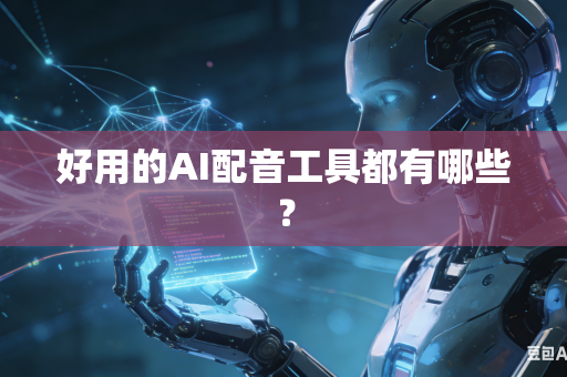 好用的AI配音工具都有哪些？