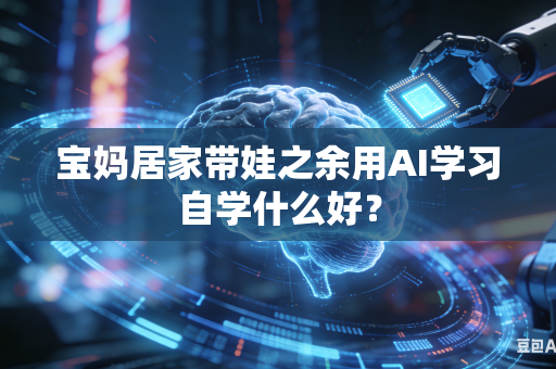 宝妈居家带娃之余用AI学习自学什么好？