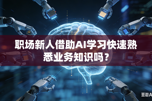职场新人借助AI学习快速熟悉业务知识吗？