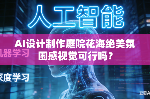AI设计制作庭院花海绝美氛围感视觉可行吗？