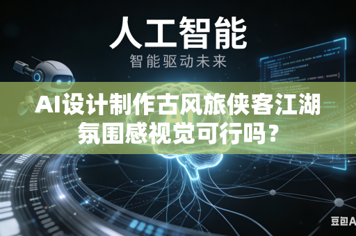 AI设计制作古风旅侠客江湖氛围感视觉可行吗？
