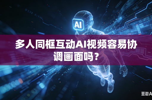 多人同框互动AI视频容易协调画面吗？