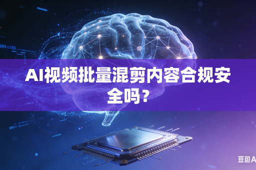 AI视频批量混剪内容合规安全吗？