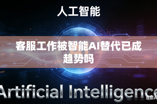 客服工作被智能AI替代已成趋势吗