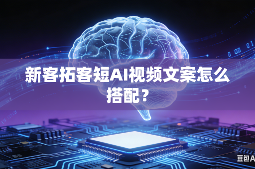 新客拓客短AI视频文案怎么搭配？