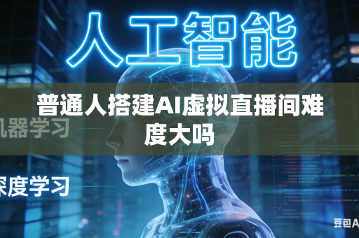 普通人搭建AI虚拟直播间难度大吗