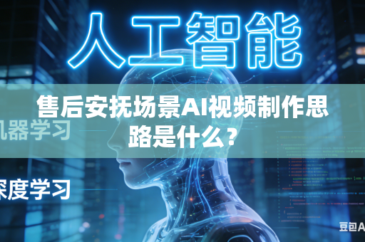 售后安抚场景AI视频制作思路是什么？