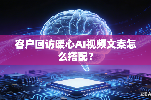 客户回访暖心AI视频文案怎么搭配？