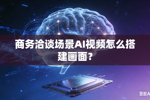 商务洽谈场景AI视频怎么搭建画面？