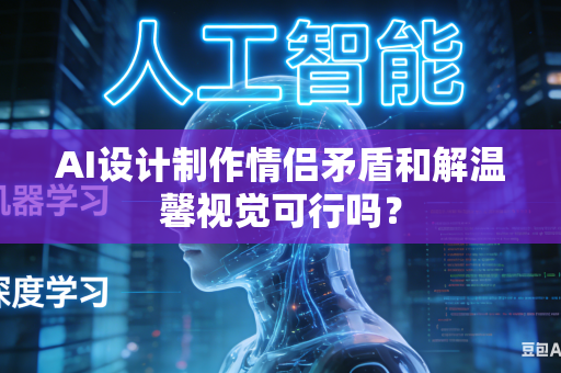 AI设计制作情侣矛盾和解温馨视觉可行吗？