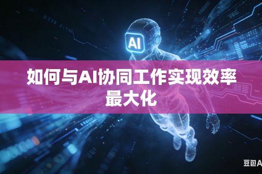 如何与AI协同工作实现效率最大化