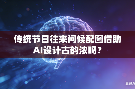 传统节日往来问候配图借助AI设计古韵浓吗？